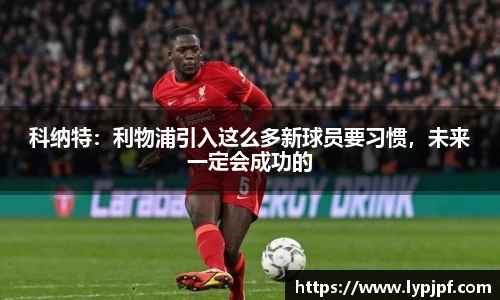 科纳特：利物浦引入这么多新球员要习惯，未来一定会成功的