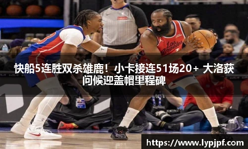 快船5连胜双杀雄鹿！小卡接连51场20+ 大洛获问候迎盖帽里程碑
