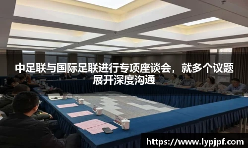 中足联与国际足联进行专项座谈会，就多个议题展开深度沟通